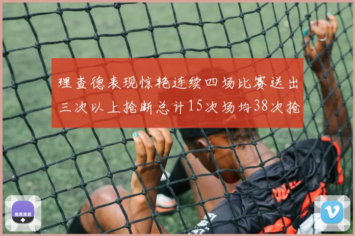 理查德表现惊艳连续四场比赛送出三次以上抢断总计15次场均38次抢断成球队防守利器