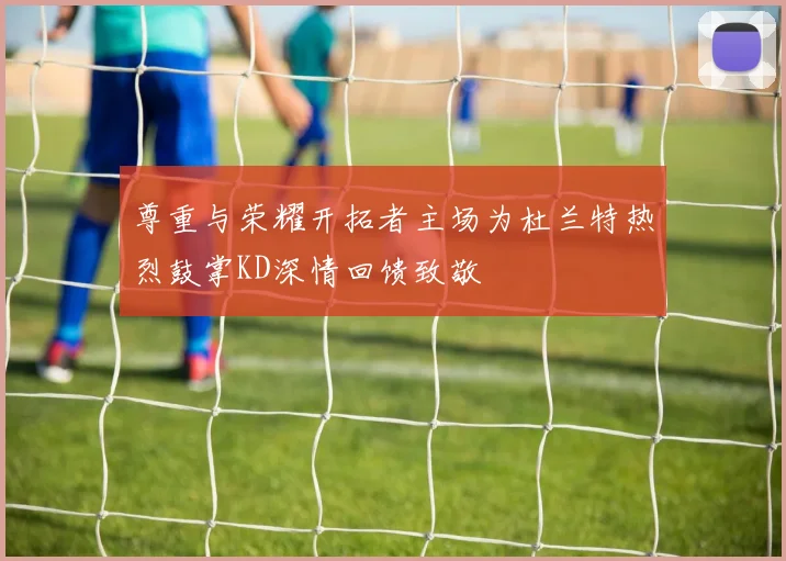 尊重与荣耀开拓者主场为杜兰特热烈鼓掌KD深情回馈致敬