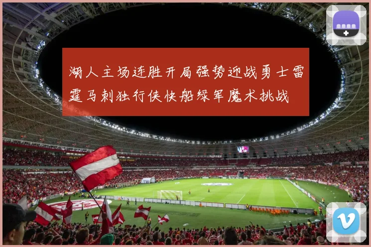 湖人主场连胜开局强势迎战勇士雷霆马刺独行侠快船绿军魔术挑战