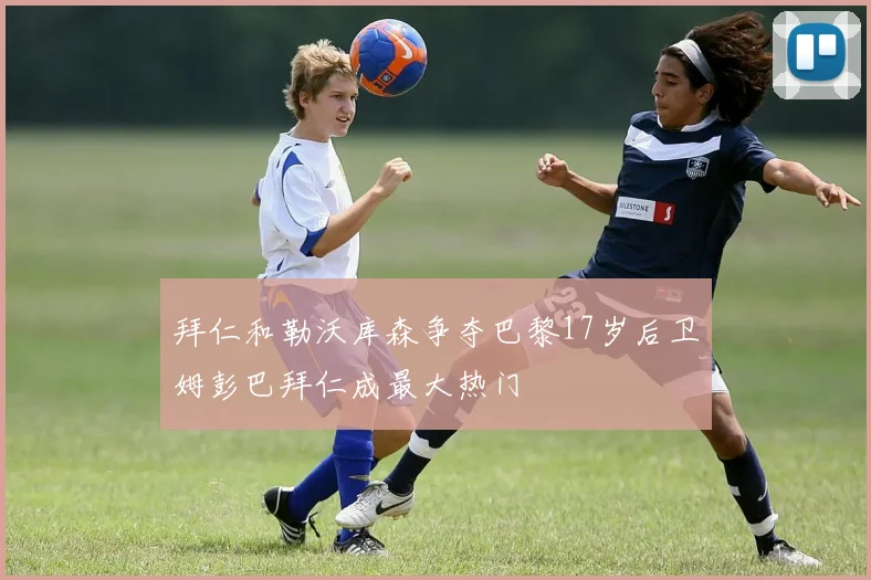 拜仁和勒沃库森争夺巴黎17岁后卫姆彭巴拜仁成最大热门