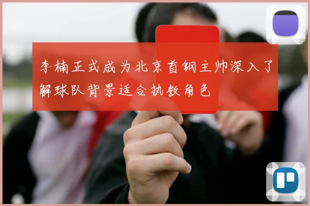 李楠正式成为北京首钢主帅深入了解球队背景适合执教角色