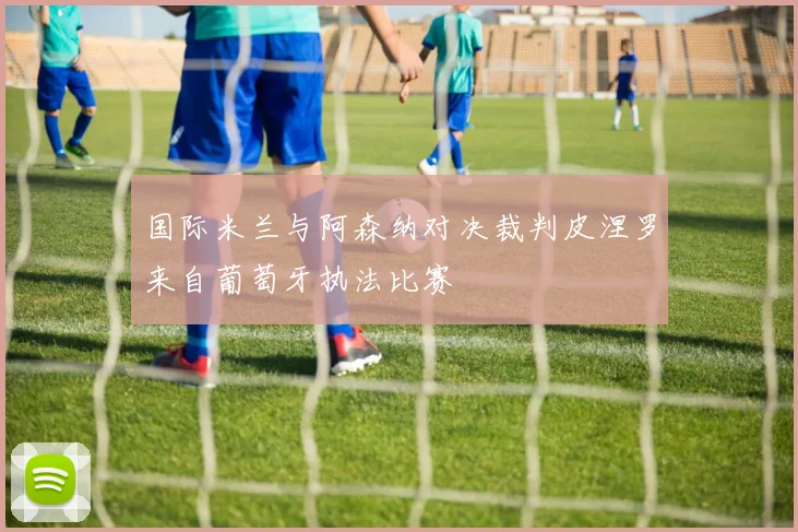 国际米兰与阿森纳对决裁判皮涅罗来自葡萄牙执法比赛