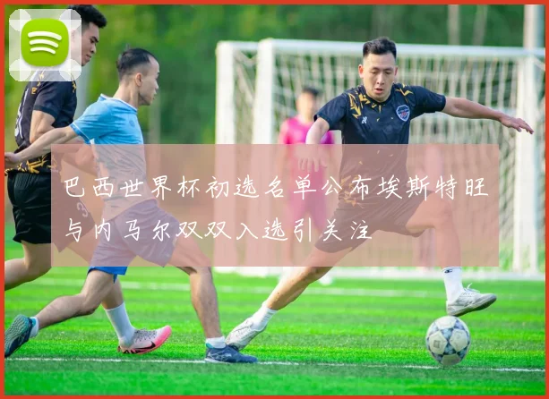 巴西世界杯初选名单公布埃斯特旺与内马尔双双入选引关注