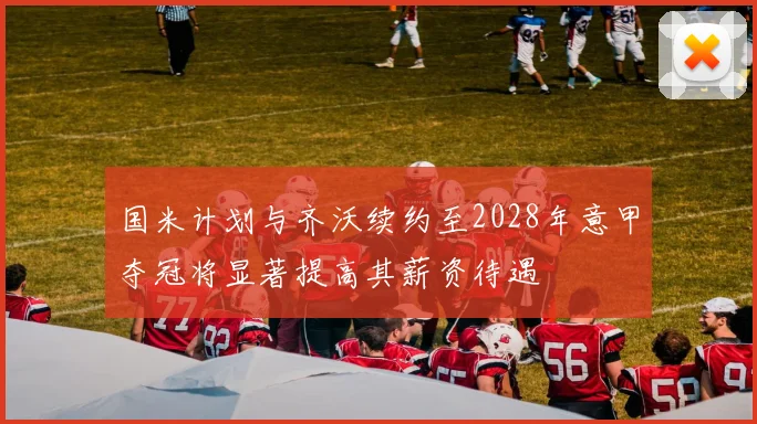 国米计划与齐沃续约至2028年意甲夺冠将显著提高其薪资待遇