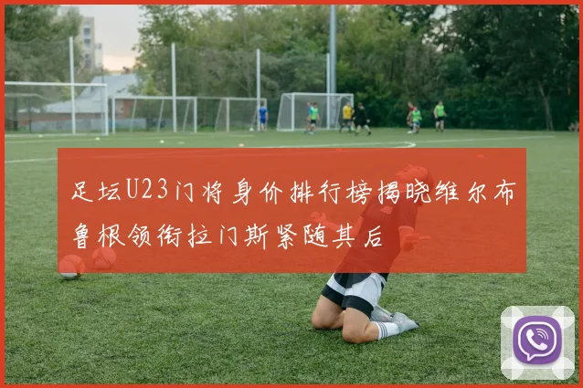 足坛U23门将身价排行榜揭晓维尔布鲁根领衔拉门斯紧随其后