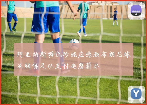 阿里纳斯调侃珍妮应感激布朗尼球衣销售足以支付老詹薪水