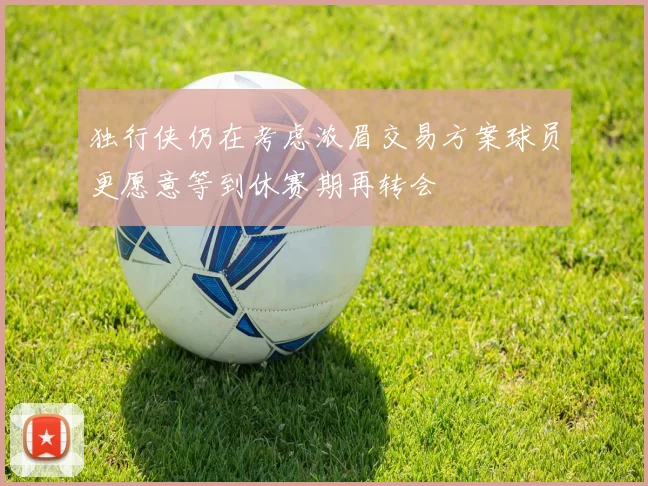 独行侠仍在考虑浓眉交易方案球员更愿意等到休赛期再转会