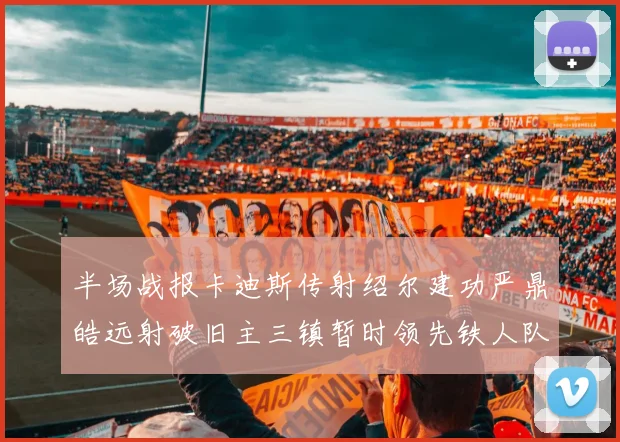 半场战报卡迪斯传射绍尔建功严鼎皓远射破旧主三镇暂时领先铁人队