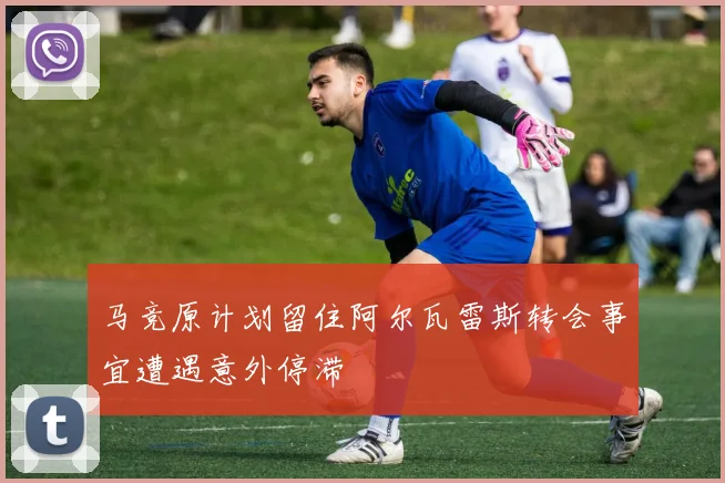 马竞原计划留住阿尔瓦雷斯转会事宜遭遇意外停滞