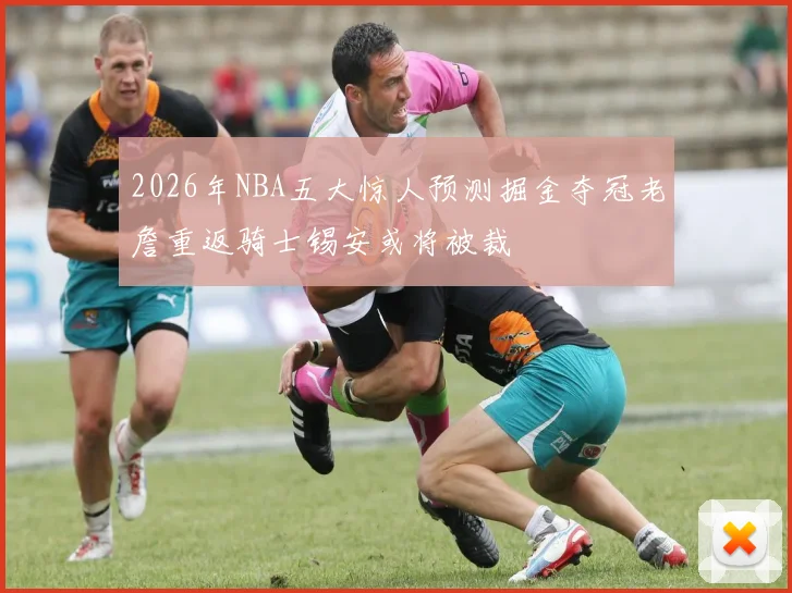 2026年NBA五大惊人预测掘金夺冠老詹重返骑士锡安或将被裁