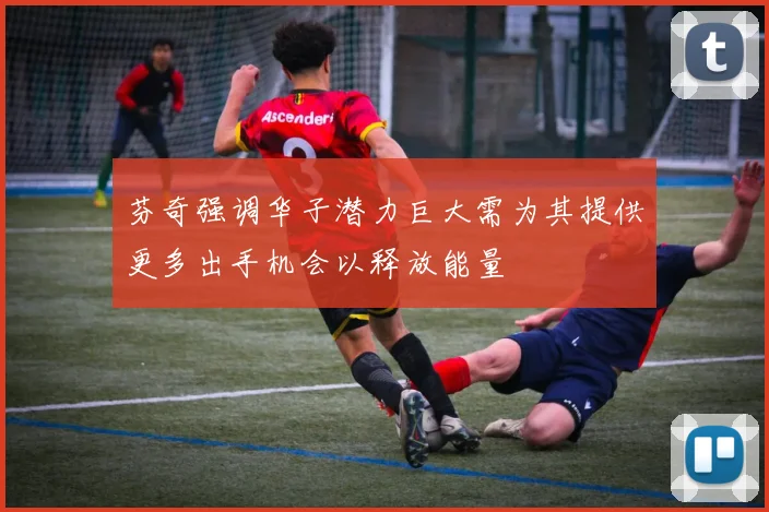 芬奇强调华子潜力巨大需为其提供更多出手机会以释放能量