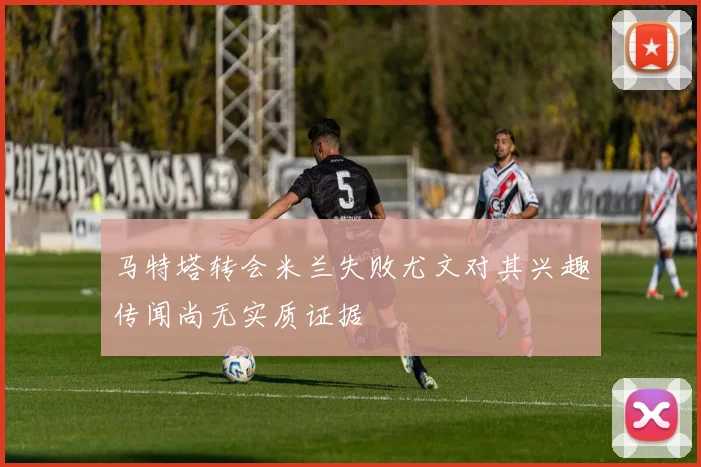 马特塔转会米兰失败尤文对其兴趣传闻尚无实质证据