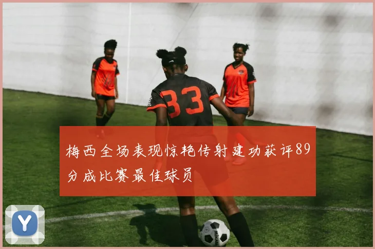 梅西全场表现惊艳传射建功获评89分成比赛最佳球员