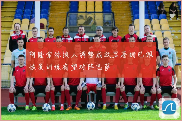 阿隆索称换人调整成效显著姆巴佩恢复训练有望对阵巴萨