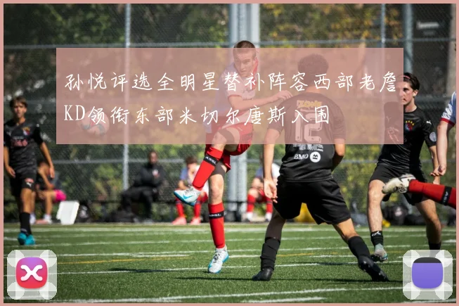 孙悦评选全明星替补阵容西部老詹KD领衔东部米切尔唐斯入围