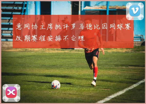 意网协主席批评罗马德比因网球赛改期赛程安排不合理