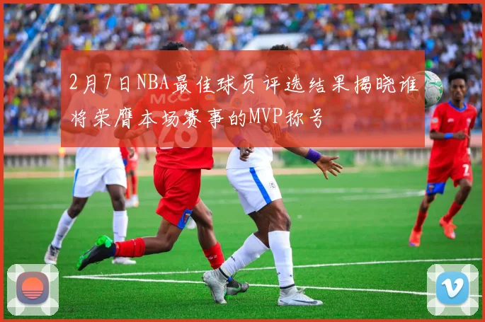 2月7日NBA最佳球员评选结果揭晓谁将荣膺本场赛事的MVP称号