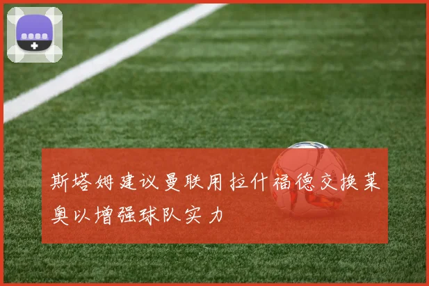 斯塔姆建议曼联用拉什福德交换莱奥以增强球队实力