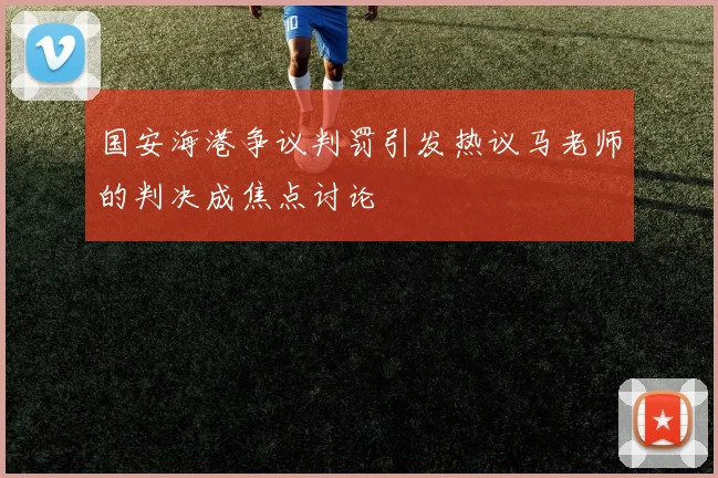 国安海港争议判罚引发热议马老师的判决成焦点讨论