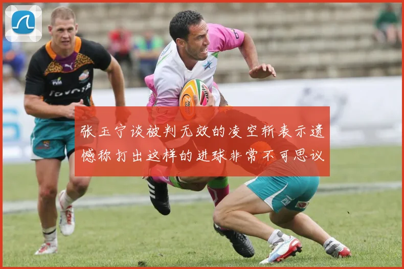 张玉宁谈被判无效的凌空斩表示遗憾称打出这样的进球非常不可思议