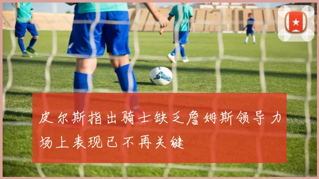皮尔斯指出骑士缺乏詹姆斯领导力场上表现已不再关键