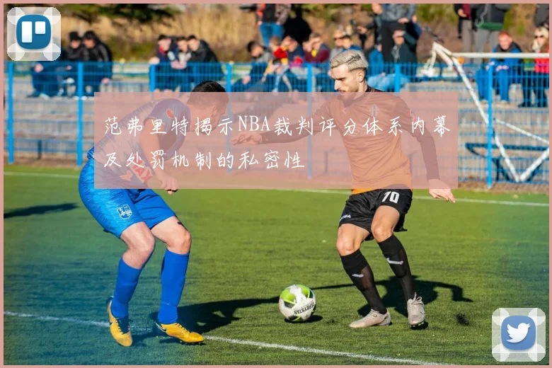 范弗里特揭示NBA裁判评分体系内幕及处罚机制的私密性