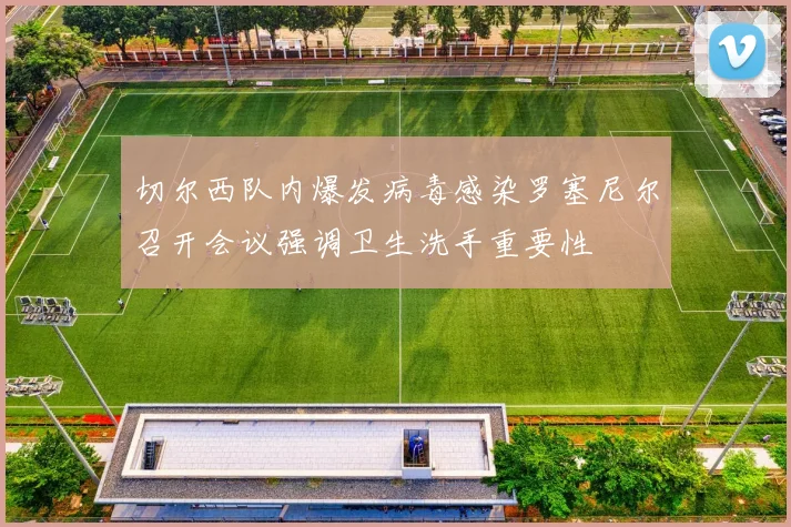 切尔西队内爆发病毒感染罗塞尼尔召开会议强调卫生洗手重要性