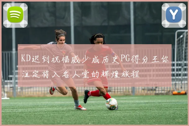 KD迟到祝福威少成历史PG得分王你注定将入名人堂的辉煌旅程