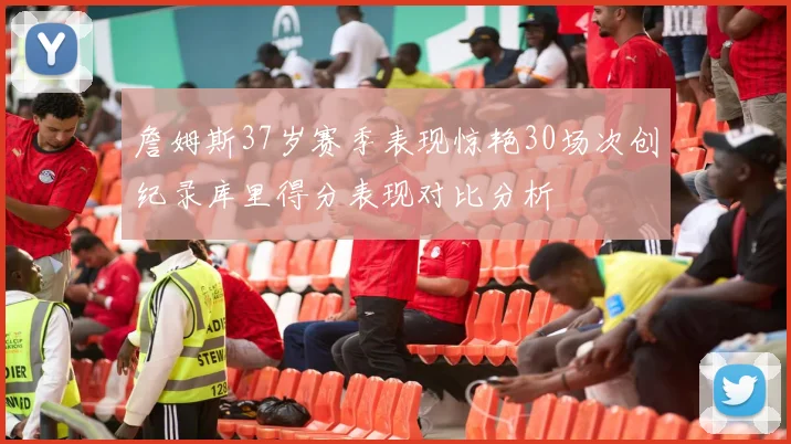詹姆斯37岁赛季表现惊艳30场次创纪录库里得分表现对比分析