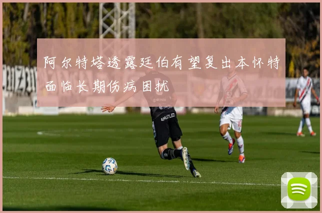 阿尔特塔透露廷伯有望复出本怀特面临长期伤病困扰