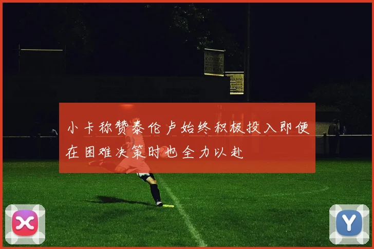 小卡称赞泰伦卢始终积极投入即便在困难决策时也全力以赴